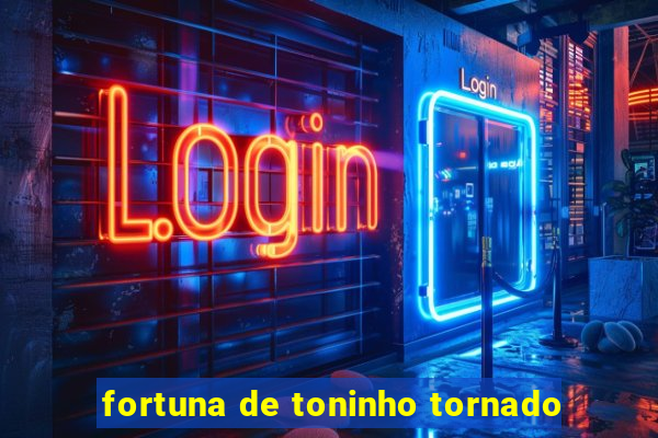 fortuna de toninho tornado